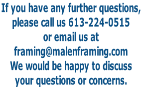 If you have any further questions,  please call us 613-224-0515 or email us at  framing@malenframing.com We would be happy to discuss  your questions or concerns.